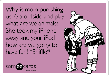 Why is mom punishingus. Go outside and playwhat are we animals?She took my iPhoneaway and your iPodhow are we going tohave fun! *Sniffle*