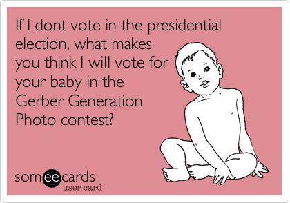 If I dont vote in the presidential election, what makes
you think I will vote for 
your baby in the
Gerber Generation
Photo contest?
