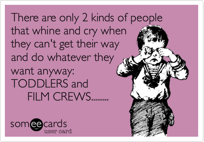 There are only 2 kinds of people that whine and cry whenthey can't get their wayand do whatever theywant anyway:TODDLERS and      FILM CREWS.........