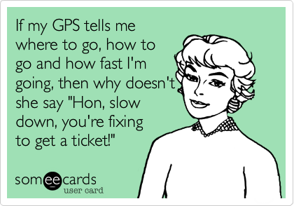 If my GPS tells me
where to go, how to
go and how fast I'm
going, then why doesn't 
she say "Hon, slow
down, you're fixing
to get a ticket!"