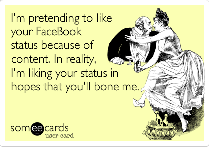 I'm pretending to likeyour FaceBookstatus because ofcontent. In reality,I'm liking your status inhopes that you'll bone me.