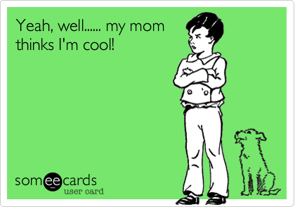 Yeah, well...... my momthinks I'm cool!