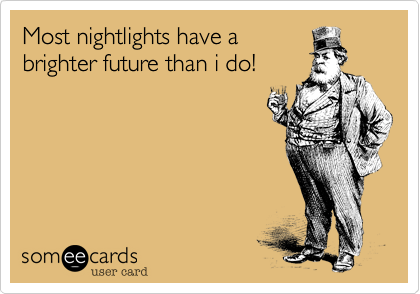 Most nightlights have abrighter future than i do!