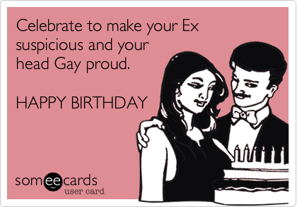 Celebrate to make your Ex suspicious and yourhead Gay proud.HAPPY BIRTHDAY