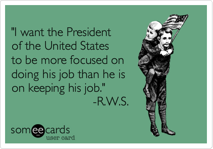 "I want the President of the United States to be more focused on doing his job than he ison keeping his job."                        -R.W.S.