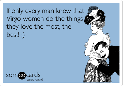 If only every man knew that
Virgo women do the things
they love the most, the
best! ;)