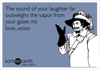 The sound of your laughter faroutweighs the vapor fromyour gases mylove...xoxo