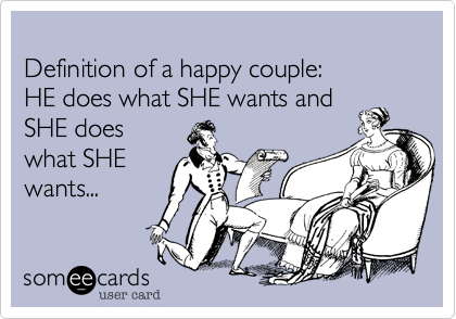 Definition of a happy couple:HE does what SHE wants andSHE does what SHEwants...