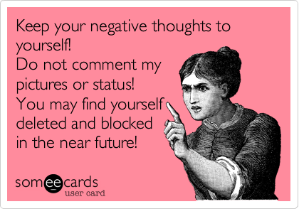 Keep your negative thoughts to yourself!
Do not comment my
pictures or status!
You may find yourself
deleted and blocked
in the near future!