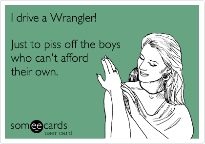 I drive a Wrangler!  

Just to piss off the boys
who can't afford
their own.