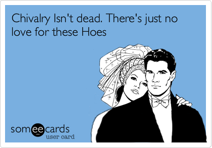 Chivalry Isn't dead. There's just no love for these Hoes
