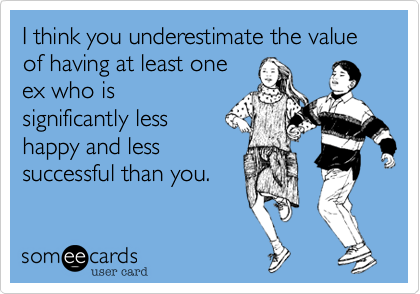 I think you underestimate the value of having at least oneex who issignificantly lesshappy and lesssuccessful than you.