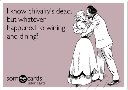 I know chivalry's dead,
but whatever
happened to wining
and dining?