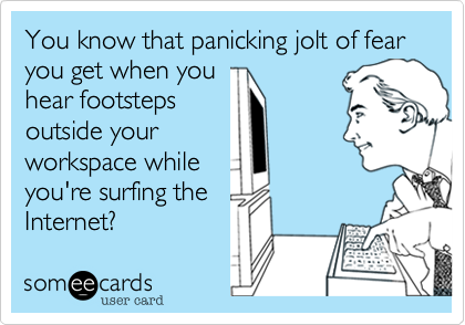 You know that panicking jolt of fear you get when you 
hear footsteps
outside your
workspace while
you're surfing the
Internet?  