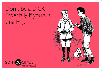 Don't be a DICK!!
Especially if yours is
small~ Js. 
