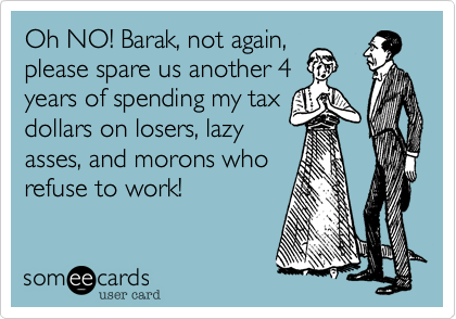 Oh NO! Barak, not again,please spare us another 4 years of spending my taxdollars on losers, lazyasses, and morons whorefuse to work! 