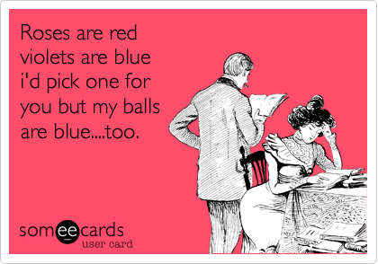 Roses are red
violets are blue
i'd pick one for
you but my balls
are blue....too.