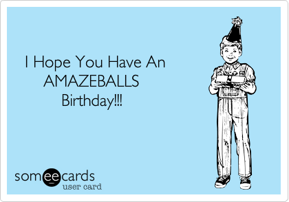   I Hope You Have An      AMAZEBALLS          Birthday!!!
