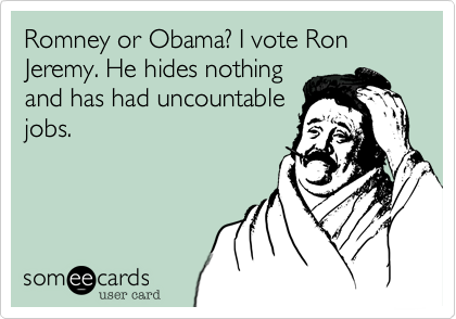Romney or Obama? I vote Ron Jeremy. He hides nothing
and has had uncountable
jobs.