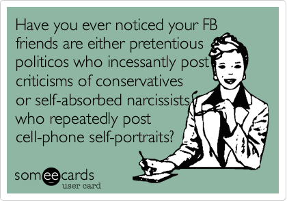 Have you ever noticed your FB
friends are either pretentious politicos who incessantly post
criticisms of conservatives
or self-absorbed narcissists
who repeatedly post
cell-phone self-portraits?