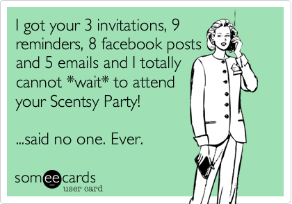 I got your 3 invitations, 9
reminders, 8 facebook posts
and 5 emails and I totally
cannot *wait* to attend
your Scentsy Party!  

...said no one. Ever.
