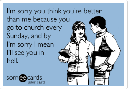 I'm sorry you think you're better than me because you
go to church every
Sunday, and by 
I'm sorry I mean
I'll see you in 
hell.