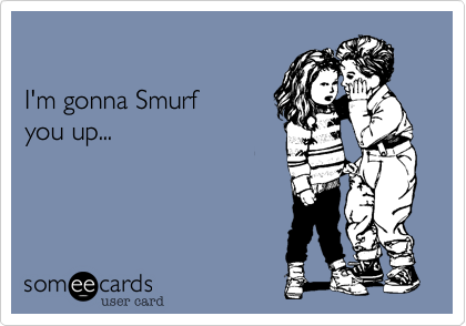 I'm gonna Smurf you up...