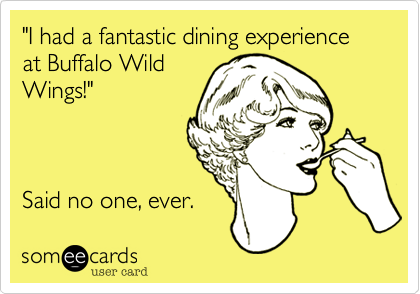 "I had a fantastic dining experience at Buffalo Wild
Wings!"



Said no one, ever.