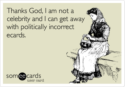 Thanks God, I am not a
celebrity and I can get away
with politically incorrect
ecards.