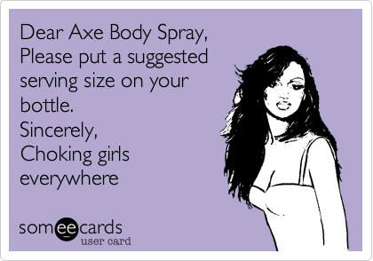 Dear Axe Body Spray,
Please put a suggested
serving size on your
bottle.
Sincerely,
Choking girls
everywhere
