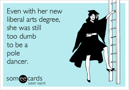 Even with her new
liberal arts degree, 
she was still
too dumb
to be a
pole
dancer.