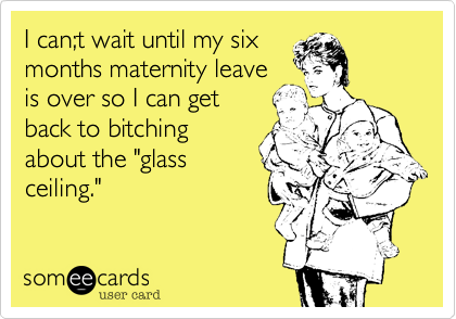 I can;t wait until my sixmonths maternity leaveis over so I can get back to bitchingabout the "glassceiling."