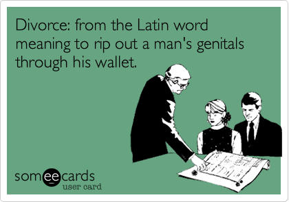 Divorce: from the Latin word meaning to rip out a man's genitals through his wallet. 
