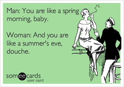 Man: You are like a springmorning, baby.Woman: And you arelike a summer's eve,douche. 
