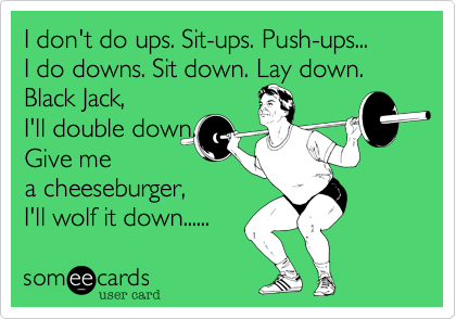 I don't do ups. Sit-ups. Push-ups...
I do downs. Sit down. Lay down. Black Jack, 
I'll double down. 
Give me
a cheeseburger,  
I'll wolf it down......