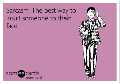 Sarcasm: The best way to
insult someone to their
face