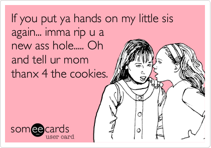 If you put ya hands on my little sis again... imma rip u anew ass hole..... Ohand tell ur momthanx 4 the cookies.