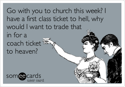 Go with you to church this week? I have a first class ticket to hell, why would I want to trade thatin for acoach ticketto heaven?
