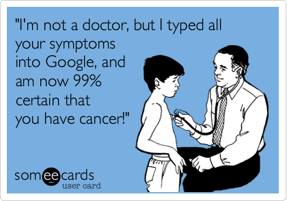 "I'm not a doctor, but I typed allyour symptomsinto Google, andam now 99%certain thatyou have cancer!" 