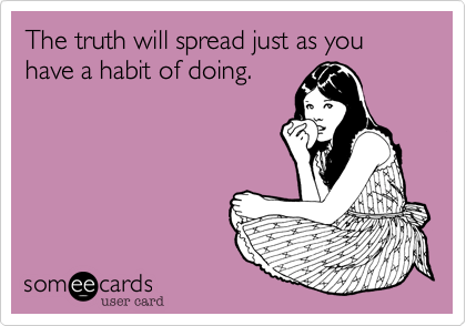 The truth will spread just as you have a habit of doing.