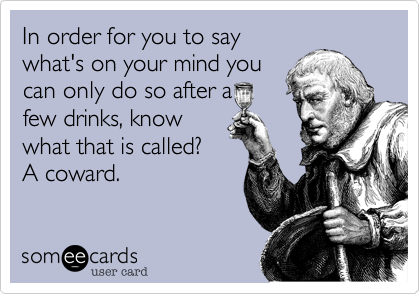 In order for you to say
what's on your mind you
can only do so after a
few drinks, know
what that is called? 
A coward.