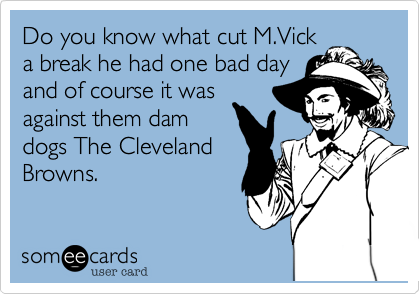 Do you know what cut M.Vick
a break he had one bad day
and of course it was
against them dam
dogs The Cleveland
Browns.