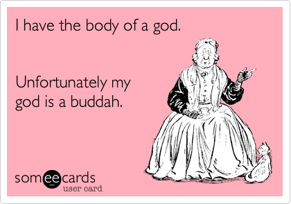 I have the body of a god.Unfortunately mygod is a buddah.