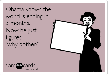 Obama knows the 
world is ending in
3 months.
Now he just 
figures
"why bother?"