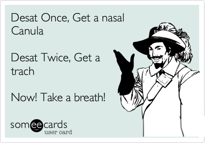 Desat Once, Get a nasalCanulaDesat Twice, Get atrachNow! Take a breath!