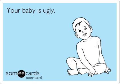 Your baby is ugly.