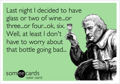 Last night I decided to haveglass or two of wine...orthree...or four...ok, six.Well, at least I don'thave to worry aboutthat bottle going bad...