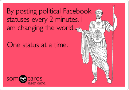 By posting political Facebook
statuses every 2 minutes, I
am changing the world...

One status at a time. 