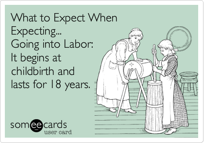 What to Expect When Expecting...Going into Labor:It begins at childbirth and lasts for 18 years.