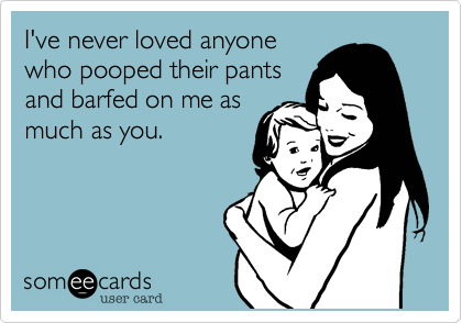 I've never loved anyonewho pooped their pantsand barfed on me asmuch as you.